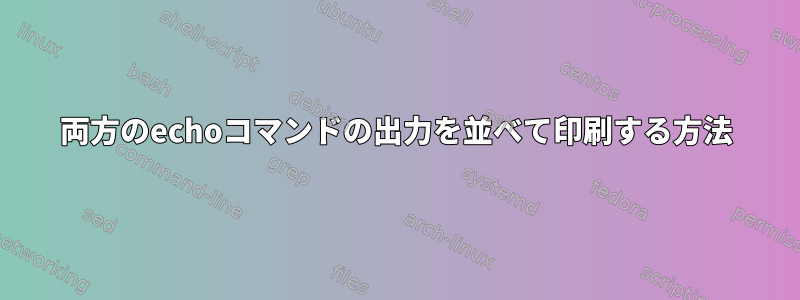 両方のechoコマンドの出力を並べて印刷する方法