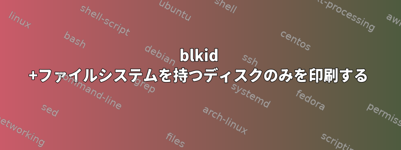 blkid +ファイルシステムを持つディスクのみを印刷する