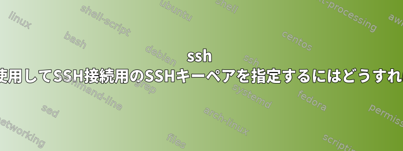 ssh -iオプションを使用してSSH接続用のSSHキーペアを指定するにはどうすればよいですか？