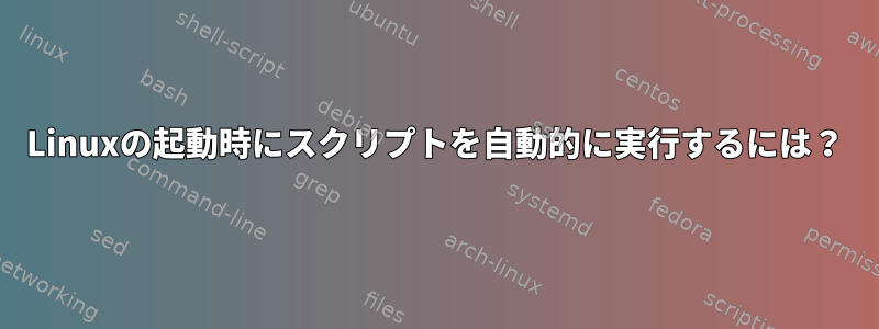 Linuxの起動時にスクリプトを自動的に実行するには？