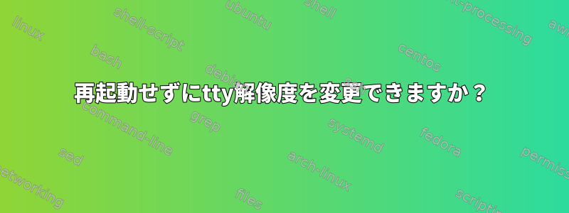 再起動せずにtty解像度を変更できますか？