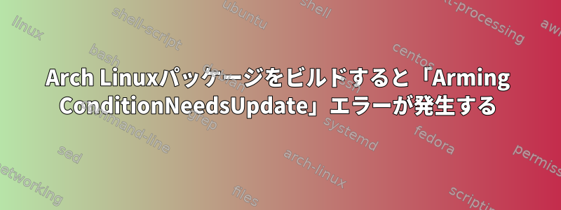 Arch Linuxパッケージをビルドすると「Arming ConditionNeedsUpdate」エラーが発生する