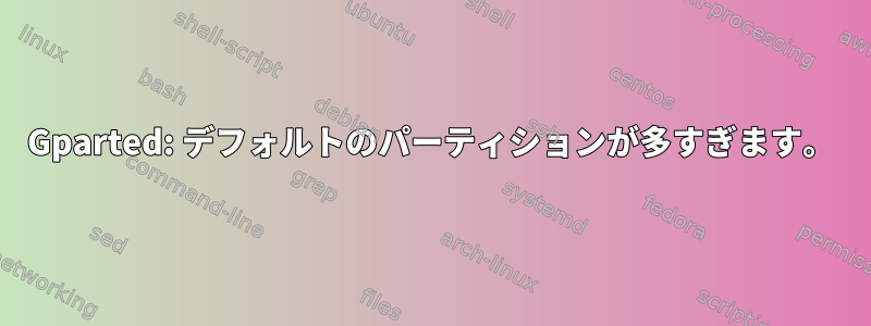 Gparted: デフォルトのパーティションが多すぎます。