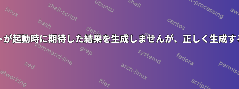 systemdスクリプトが起動時に期待した結果を生成しませんが、正しく生成するのはなぜですか？