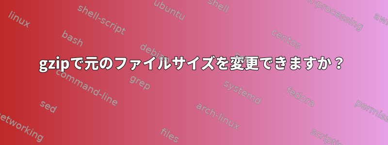 gzipで元のファイルサイズを変更できますか？