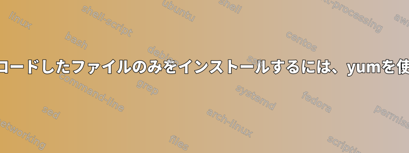 あらかじめダウンロードしたファイルのみをインストールするには、yumを使用してください。