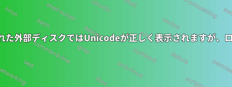 ファイルマネージャでファイルを表示すると、マウントされた外部ディスクではUnicodeが正しく表示されますが、ローカルディスクでは正しく表示されないのはなぜですか？