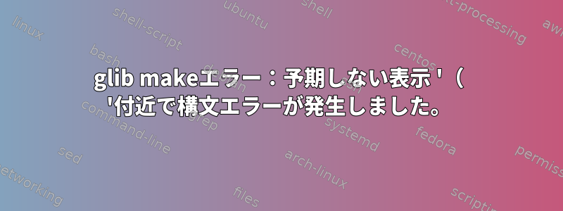 glib makeエラー：予期しない表示 '（ '付近で構文エラーが発生しました。