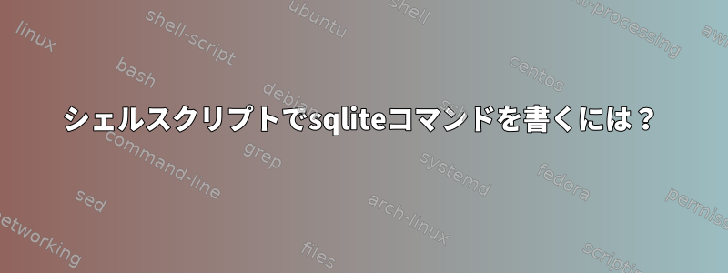 シェルスクリプトでsqliteコマンドを書くには？