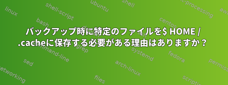 バックアップ時に特定のファイルを$ HOME / .cacheに保存する必要がある理由はありますか？