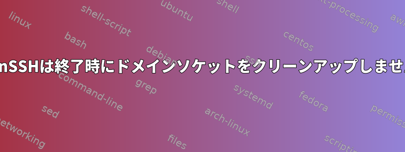 OpenSSHは終了時にドメインソケットをクリーンアップしません。