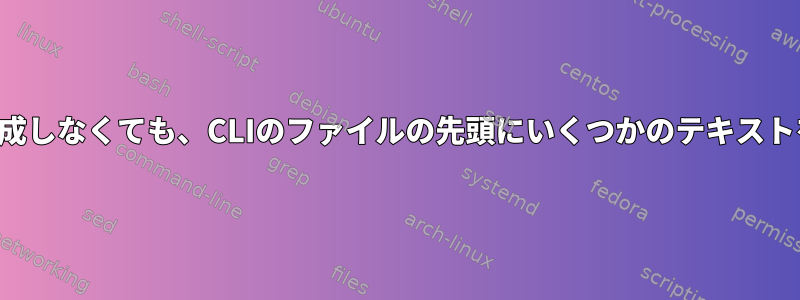 新しいファイルを作成しなくても、CLIのファイルの先頭にいくつかのテキストを追加できますか？