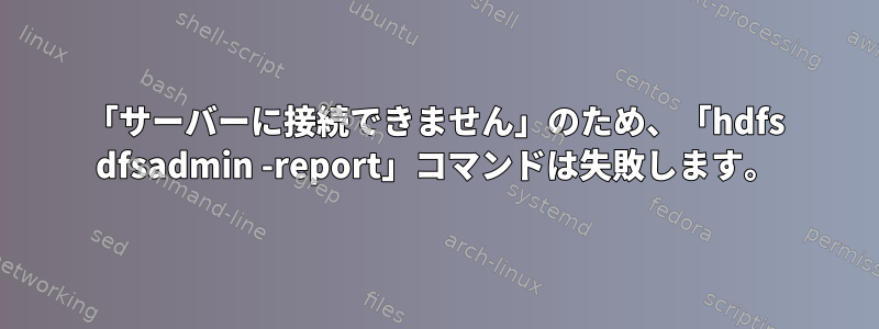 「サーバーに接続できません」のため、「hdfs dfsadmin -report」コマンドは失敗します。