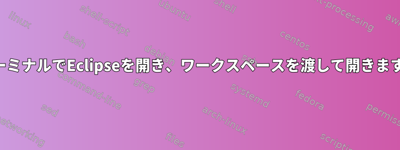 ターミナルでEclipseを開き、ワークスペースを渡して開きます。