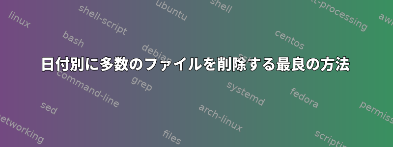 日付別に多数のファイルを削除する最良の方法