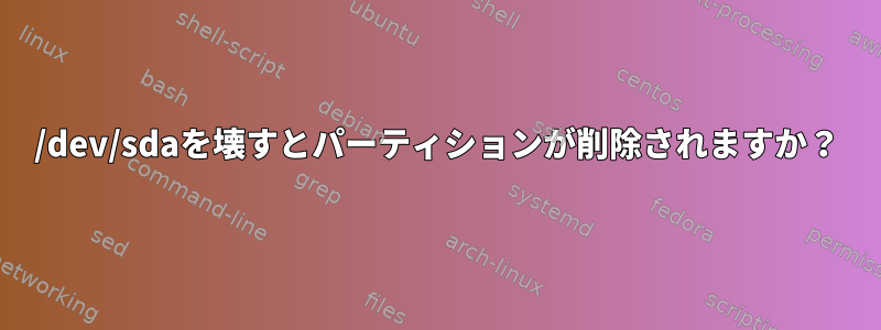 /dev/sdaを壊すとパーティションが削除されますか？