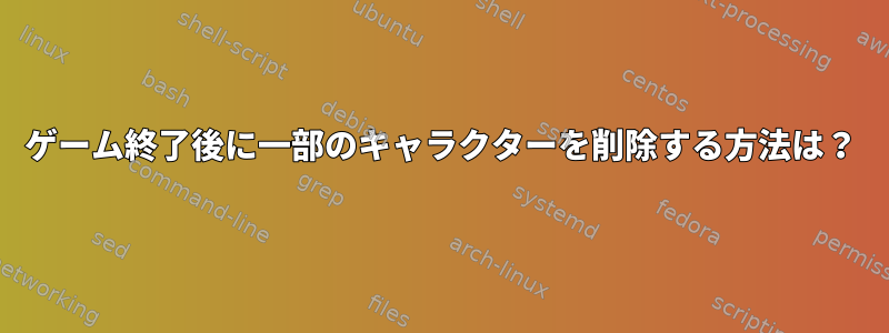 ゲーム終了後に一部のキャラクターを削除する方法は？