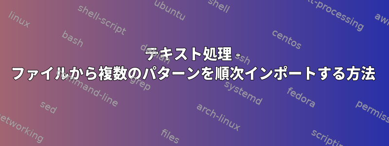 テキスト処理 - ファイルから複数のパターンを順次インポートする方法