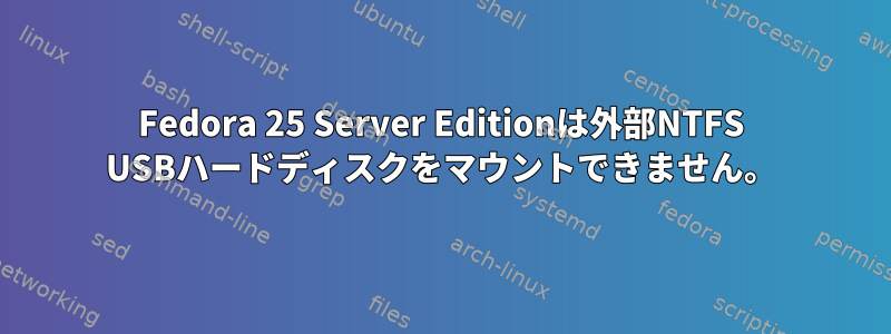 Fedora 25 Server Editionは外部NTFS USBハードディスクをマウントできません。