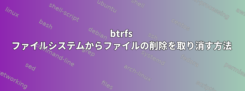 btrfs ファイルシステムからファイルの削除を取り消す方法