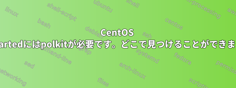 CentOS 8：Gpartedにはpolkitが必要です。どこで見つけることができますか？