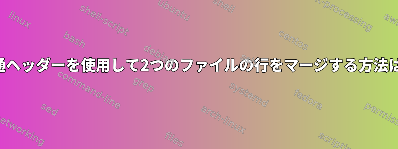 共通ヘッダーを使用して2つのファイルの行をマージする方法は？