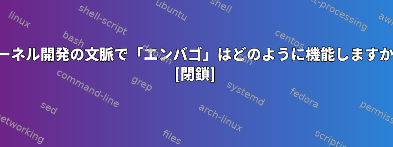 カーネル開発の文脈で「エンバゴ」はどのように機能しますか？ [閉鎖]