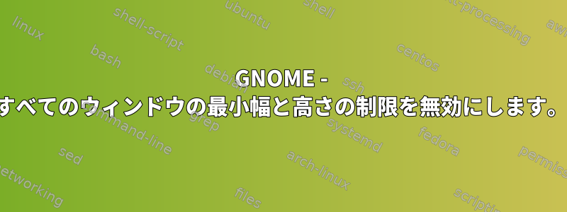 GNOME - すべてのウィンドウの最小幅と高さの制限を無効にします。