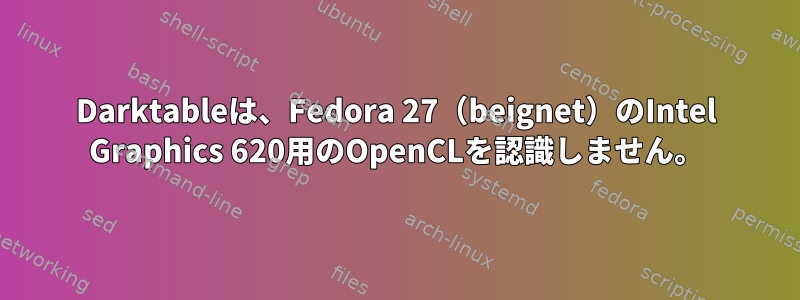 Darktableは、Fedora 27（beignet）のIntel Graphics 620用のOpenCLを認識しません。