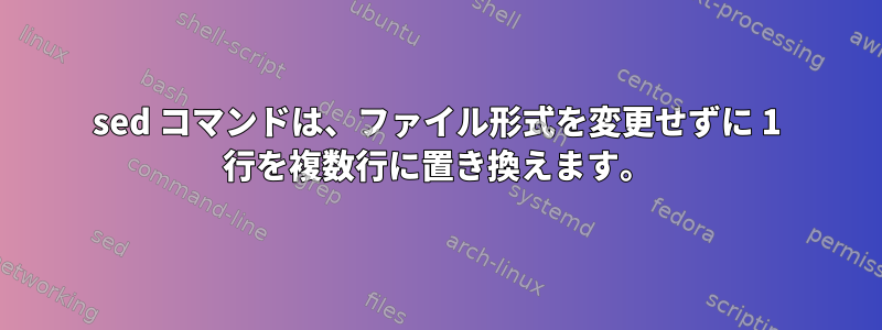 sed コマンドは、ファイル形式を変更せずに 1 行を複数行に置き換えます。