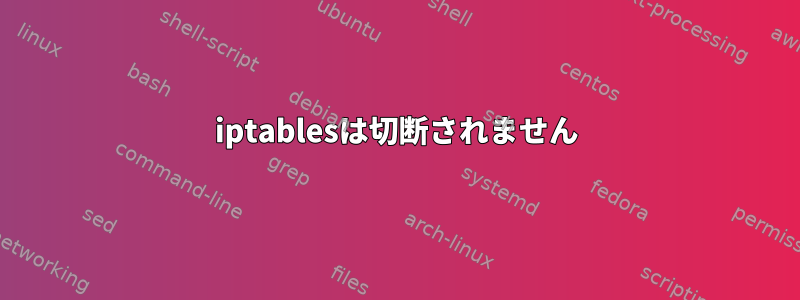 iptablesは切断されません