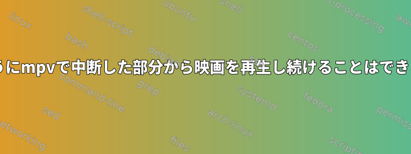 vlcのようにmpvで中断した部分から映画を再生し続けることはできますか？