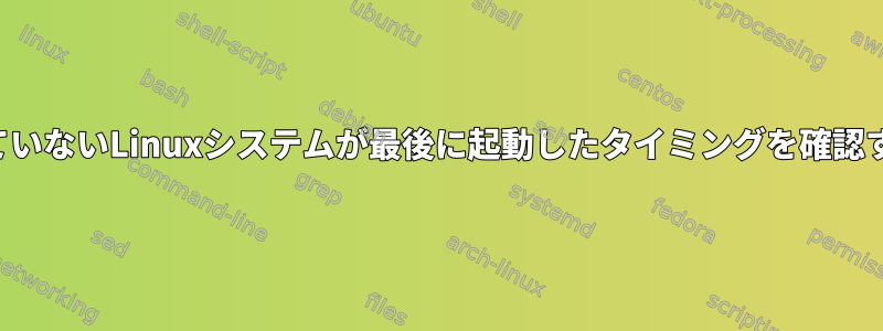 実行されていないLinuxシステムが最後に起動したタイミングを確認するには？