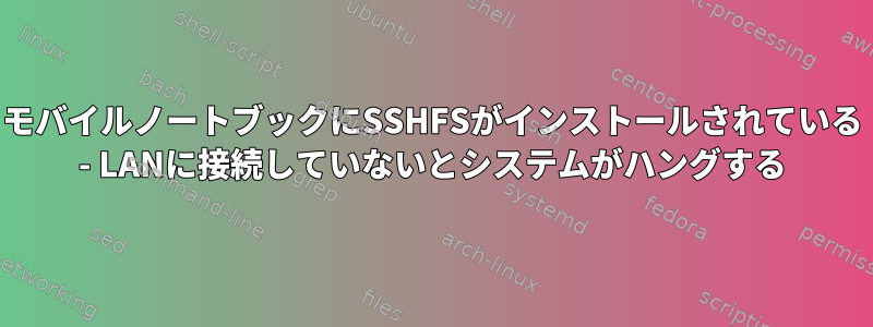 モバイルノートブックにSSHFSがインストールされている - LANに接続していないとシステムがハングする