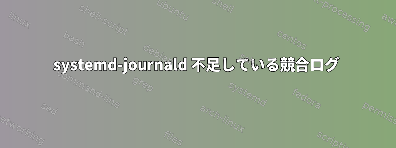 systemd-journald 不足している競合ログ