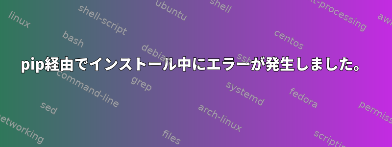 pip経由でインストール中にエラーが発生しました。