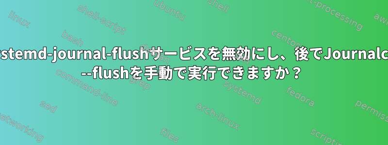 systemd-journal-flushサービスを無効にし、後でJournalctl --flushを手動で実行できますか？