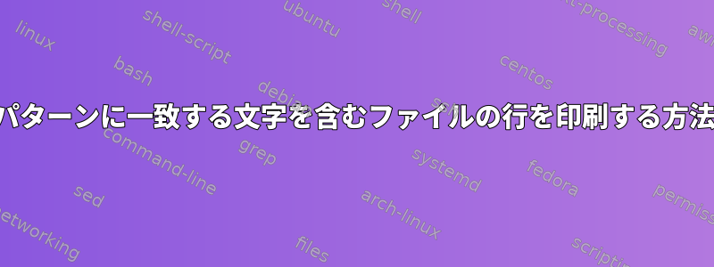 パターンに一致する文字を含むファイルの行を印刷する方法