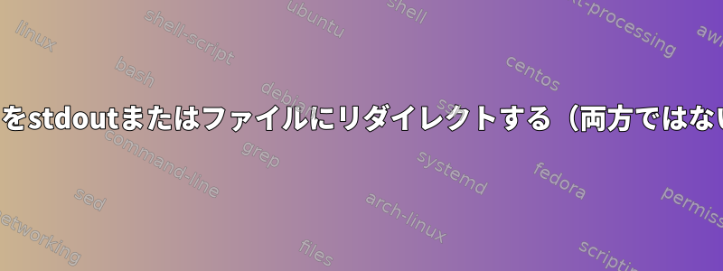 出力をstdoutまたはファイルにリダイレクトする（両方ではない）