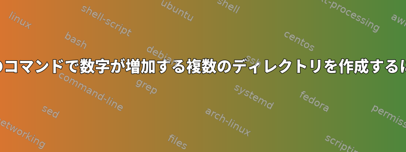 単一のコマンドで数字が増加する複数のディレクトリを作成するには？