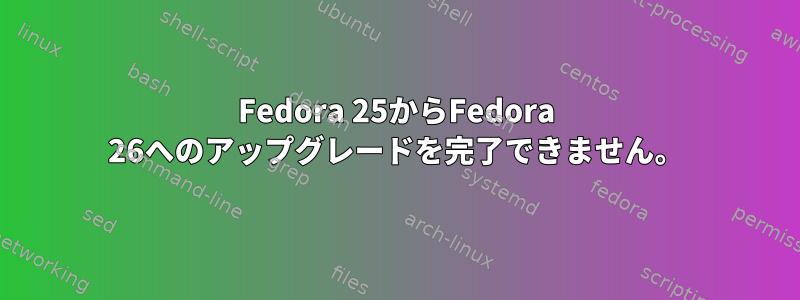 Fedora 25からFedora 26へのアップグレードを完了できません。