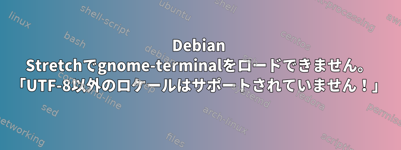 Debian Stretchでgnome-terminalをロードできません。 「UTF-8以外のロケールはサポートされていません！」