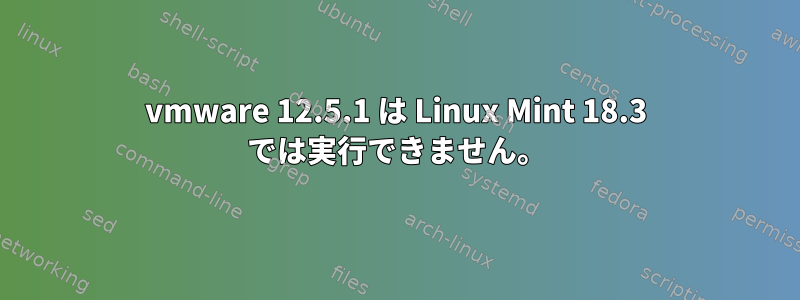 vmware 12.5.1 は Linux Mint 18.3 では実行できません。