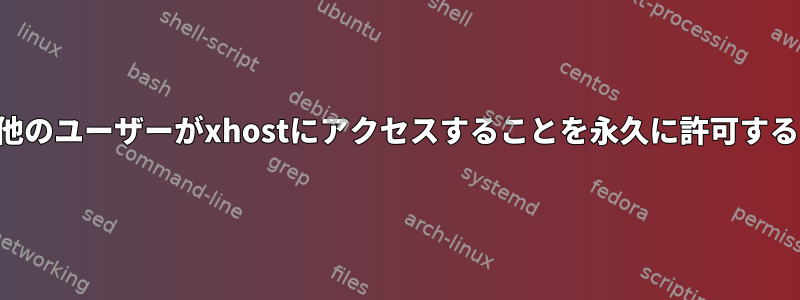 他のユーザーがxhostにアクセスすることを永久に許可する