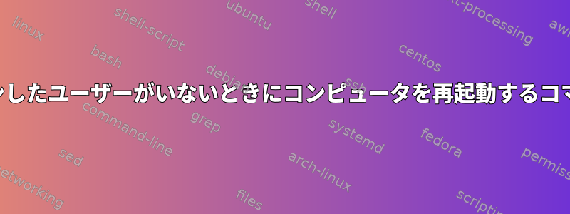 ログインしたユーザーがいないときにコンピュータを再起動するコマンド？