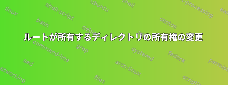 ルートが所有するディレクトリの所有権の変更