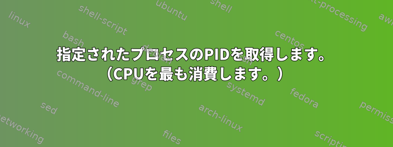 指定されたプロセスのPIDを取得します。 （CPUを最も消費します。）