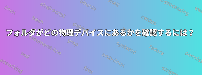 フォルダがどの物理デバイスにあるかを確認するには？