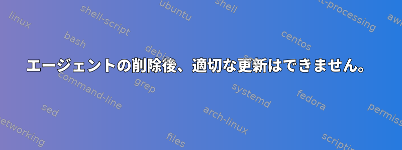 エージェントの削除後、適切な更新はできません。