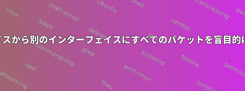 あるインターフェイスから別のインターフェイスにすべてのパケットを盲目的に転送する方法は？